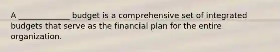 A _____________﻿ budget is a comprehensive set of integrated budgets that serve as the financial plan for the entire organization.﻿