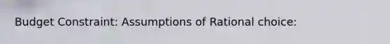 Budget Constraint: Assumptions of Rational choice: