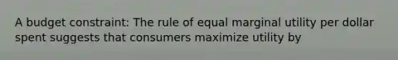 A budget​ constraint: The rule of equal marginal utility per dollar spent suggests that consumers maximize utility by