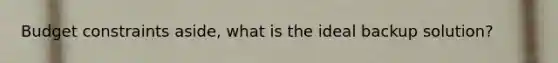 Budget constraints aside, what is the ideal backup solution?