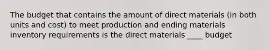 The budget that contains the amount of direct materials (in both units and cost) to meet production and ending materials inventory requirements is the direct materials ____ budget