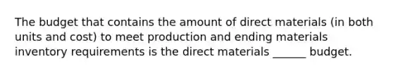 The budget that contains the amount of direct materials (in both units and cost) to meet production and ending materials inventory requirements is the direct materials ______ budget.