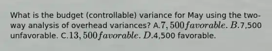 What is the budget (controllable) variance for May using the two-way analysis of overhead variances? A.7,500 favorable. B.7,500 unfavorable. C.13,500 favorable. D.4,500 favorable.