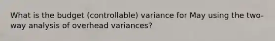 What is the budget (controllable) variance for May using the two-way analysis of overhead variances?