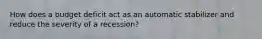 How does a budget deficit act as an automatic stabilizer and reduce the severity of a recession?
