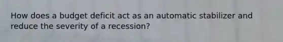 How does a budget deficit act as an automatic stabilizer and reduce the severity of a recession?