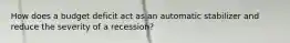 How does a budget deficit act as an automatic stabilizer and reduce the severity of a​ recession?