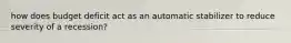 how does budget deficit act as an automatic stabilizer to reduce severity of a recession?