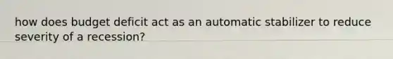 how does budget deficit act as an automatic stabilizer to reduce severity of a recession?