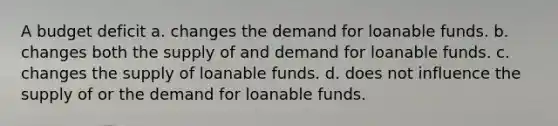 A budget deficit a. changes the demand for loanable funds. b. changes both the supply of and demand for loanable funds. c. changes the supply of loanable funds. d. does not influence the supply of or the demand for loanable funds.