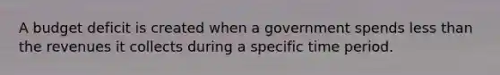 A budget deficit is created when a government spends less than the revenues it collects during a specific time period.