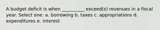 A budget deficit is when __________ exceed(s) revenues in a fiscal year. Select one: a. borrowing b. taxes c. appropriations d. expenditures e. interest