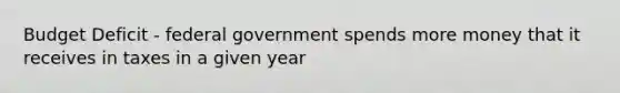 Budget Deficit - federal government spends more money that it receives in taxes in a given year