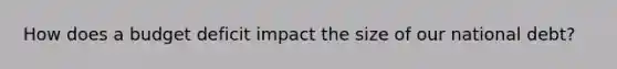 How does a budget deficit impact the size of our national debt?