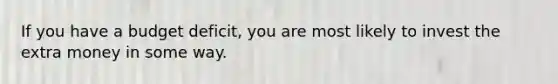 If you have a budget deficit, you are most likely to invest the extra money in some way.