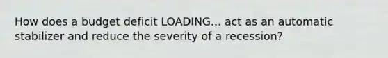 How does a budget deficit LOADING... act as an automatic stabilizer and reduce the severity of a​ recession?