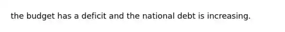 the budget has a deficit and the national debt is increasing.