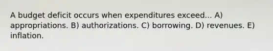 A budget deficit occurs when expenditures exceed... A) appropriations. B) authorizations. C) borrowing. D) revenues. E) inflation.