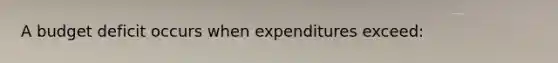 A budget deficit occurs when expenditures exceed: