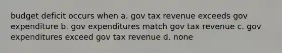 budget deficit occurs when a. gov tax revenue exceeds gov expenditure b. gov expenditures match gov tax revenue c. gov expenditures exceed gov tax revenue d. none