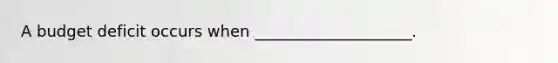 A budget deficit occurs when ____________________.