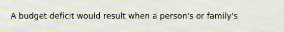 A budget deficit would result when a person's or family's