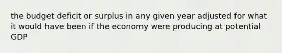 the budget deficit or surplus in any given year adjusted for what it would have been if the economy were producing at potential GDP