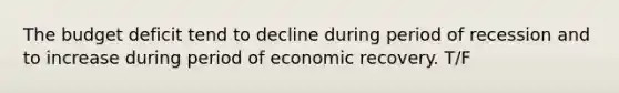 The budget deficit tend to decline during period of recession and to increase during period of economic recovery. T/F