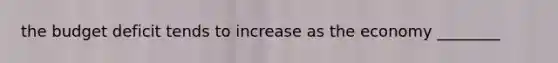 the budget deficit tends to increase as the economy ________