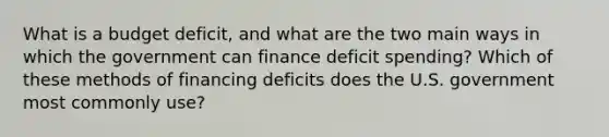 What is a budget deficit, and what are the two main ways in which the government can finance deficit spending? Which of these methods of financing deficits does the U.S. government most commonly use?