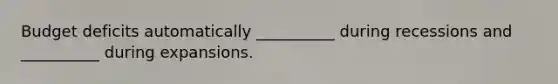 Budget deficits automatically​ __________ during recessions and​ __________ during expansions.