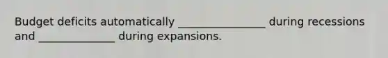 Budget deficits automatically ________________ during recessions and ______________ during expansions.