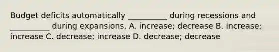 Budget deficits automatically __________ during recessions and __________ during expansions. A. increase; decrease B. increase; increase C. decrease; increase D. decrease; decrease