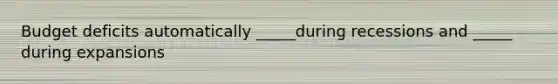 Budget deficits automatically _____during recessions and _____ during expansions