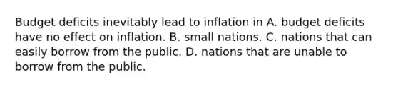 Budget deficits inevitably lead to inflation in A. budget deficits have no effect on inflation. B. small nations. C. nations that can easily borrow from the public. D. nations that are unable to borrow from the public.