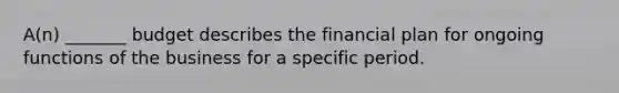 A(n) _______ budget describes the financial plan for ongoing functions of the business for a specific period.