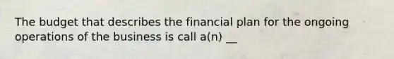 The budget that describes the financial plan for the ongoing operations of the business is call a(n) __