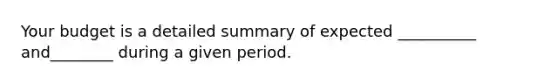 Your budget is a detailed summary of expected __________ and________ during a given period.