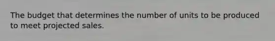 The budget that determines the number of units to be produced to meet projected sales.