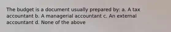 The budget is a document usually prepared by: a. A tax accountant b. A managerial accountant c. An external accountant d. None of the above