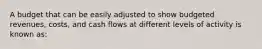 A budget that can be easily adjusted to show budgeted revenues, costs, and cash flows at different levels of activity is known as: