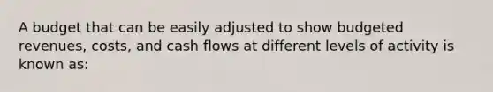 A budget that can be easily adjusted to show budgeted revenues, costs, and cash flows at different levels of activity is known as: