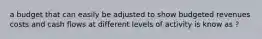 a budget that can easily be adjusted to show budgeted revenues costs and cash flows at different levels of activity is know as ?