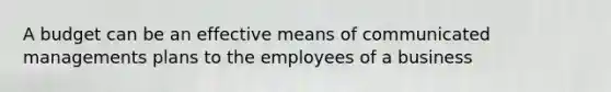 A budget can be an effective means of communicated managements plans to the employees of a business