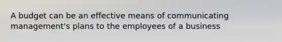 A budget can be an effective means of communicating management's plans to the employees of a business