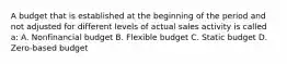 A budget that is established at the beginning of the period and not adjusted for different levels of actual sales activity is called a: A. Nonfinancial budget B. Flexible budget C. Static budget D. Zero-based budget