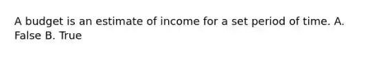 A budget is an estimate of income for a set period of time. A. False B. True