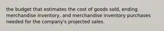 the budget that estimates the cost of goods sold, ending merchandise inventory, and merchandise inventory purchases needed for the company's projected sales.