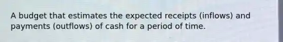 A budget that estimates the expected receipts (inflows) and payments (outflows) of cash for a period of time.