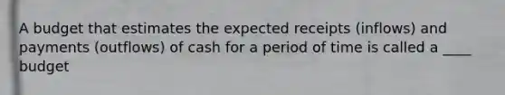 A budget that estimates the expected receipts (inflows) and payments (outflows) of cash for a period of time is called a ____ budget